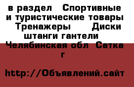  в раздел : Спортивные и туристические товары » Тренажеры »  » Диски,штанги,гантели . Челябинская обл.,Сатка г.